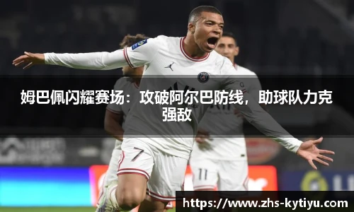 姆巴佩闪耀赛场：攻破阿尔巴防线，助球队力克强敌